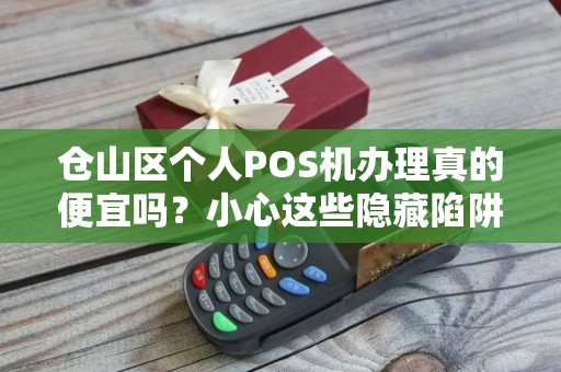仓山区个人POS机办理真的便宜吗?小心这些隐藏陷阱! 仓山区个人POS机办理真的便宜吗?小心这些隐藏陷阱!