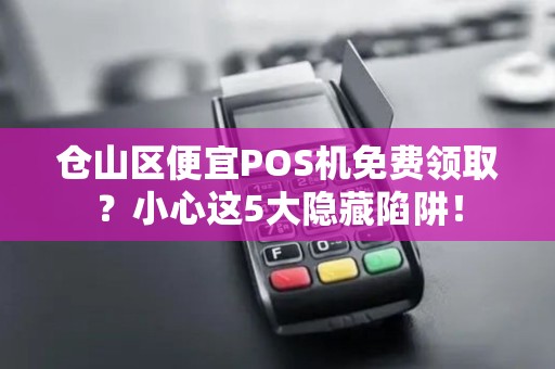 仓山区便宜POS机免费领取？小心这5大隐藏陷阱！