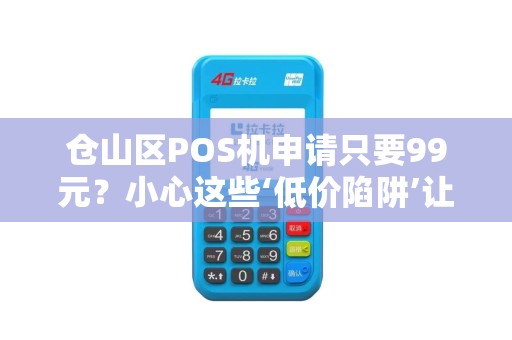 仓山区POS机申请只要99元？小心这些‘低价陷阱’让你损失惨重！