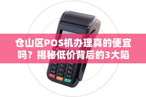 仓山区POS机办理真的便宜吗？揭秘低价背后的3大陷阱！