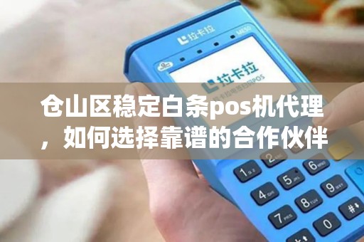 仓山区稳定白条pos机代理，如何选择靠谱的合作伙伴？