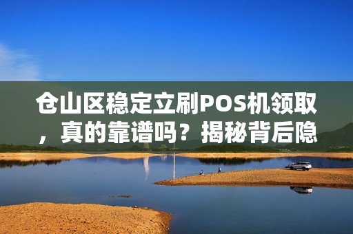 仓山区稳定立刷POS机领取，真的靠谱吗？揭秘背后隐藏的3大风险！