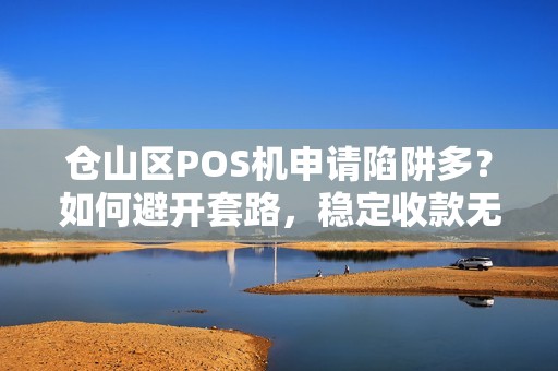 仓山区POS机申请陷阱多?如何避开套路,稳定收款无忧? 仓山区POS机申请陷阱多?如何避开套路,稳定收款无忧?