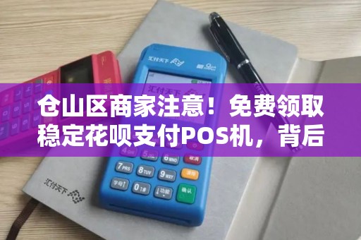 仓山区商家注意！免费领取稳定花呗支付POS机，背后隐藏哪些‘套路’