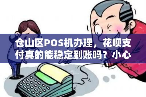 仓山区POS机办理,花呗支付真的能稳定到账吗?小心这些隐藏陷阱! 仓山区POS机办理,花呗支付真的能稳定到账吗?小心这些隐藏陷阱!
