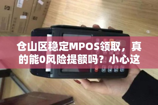 仓山区稳定MPOS领取，真的能0风险提额吗？小心这些隐藏陷阱！