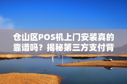 仓山区POS机上门安装真的靠谱吗？揭秘第三方支付背后的5大陷阱！
