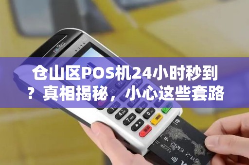 仓山区POS机24小时秒到？真相揭秘，小心这些套路！