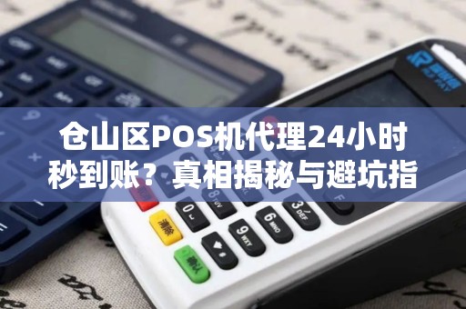 仓山区POS机代理24小时秒到账？真相揭秘与避坑指南！