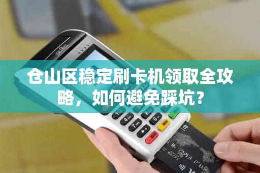 仓山区稳定刷卡机领取全攻略，如何避免踩坑？