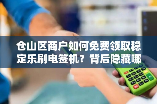 仓山区商户如何免费领取稳定乐刷电签机?背后隐藏哪些福利? 仓山区商户如何免费领取稳定乐刷电签机?背后隐藏哪些福利?