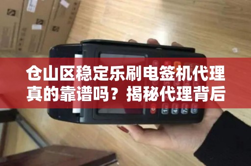 仓山区稳定乐刷电签机代理真的靠谱吗？揭秘代理背后的5大陷阱与3个避坑指南！