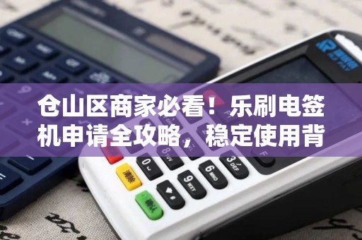 仓山区商家必看！乐刷电签机申请全攻略，稳定使用背后有哪些秘密？