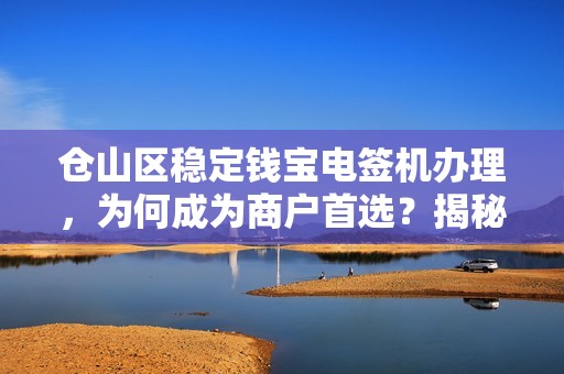 仓山区稳定钱宝电签机办理,为何成为商户首选?揭秘背后的5大优势! 仓山区稳定钱宝电签机办理,为何成为商户首选?揭秘背后的5大优势!