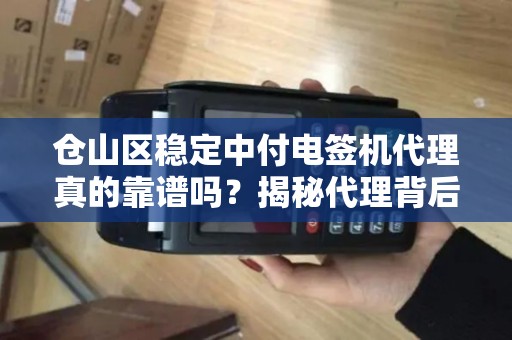 仓山区稳定中付电签机代理真的靠谱吗？揭秘代理背后的5大关键问题！