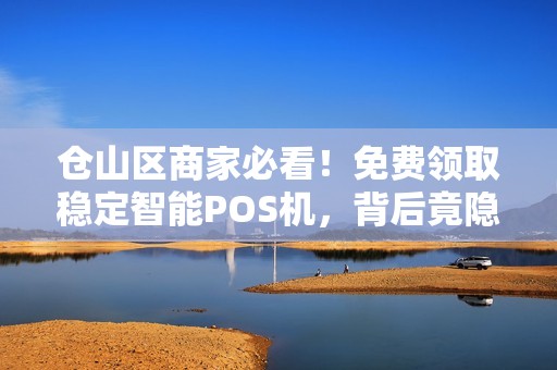 仓山区商家必看！免费领取稳定智能POS机，背后竟隐藏这些‘套路’