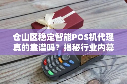 仓山区稳定智能POS机代理真的靠谱吗？揭秘行业内幕与避坑指南！
