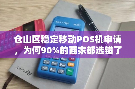仓山区稳定移动POS机申请，为何90%的商家都选错了？真相让人震惊！