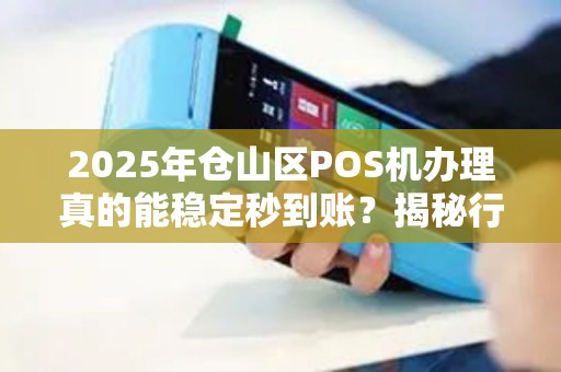 2025年仓山区POS机办理真的能稳定秒到账？揭秘行业内幕与避坑指南！