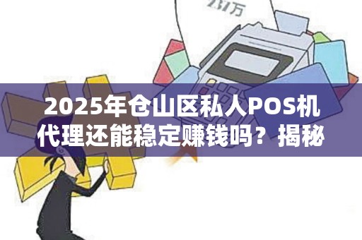 2025年仓山区私人POS机代理还能稳定赚钱吗?揭秘行业现状与未来趋势! 2025年仓山区私人POS机代理还能稳定赚钱吗?揭秘行业现状与未来趋势!