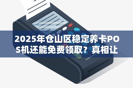 2025年仓山区稳定养卡POS机还能免费领取？真相让人意外！
