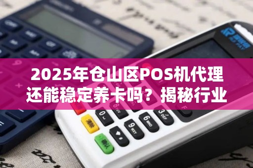 2025年仓山区POS机代理还能稳定养卡吗？揭秘行业现状与未来趋势！