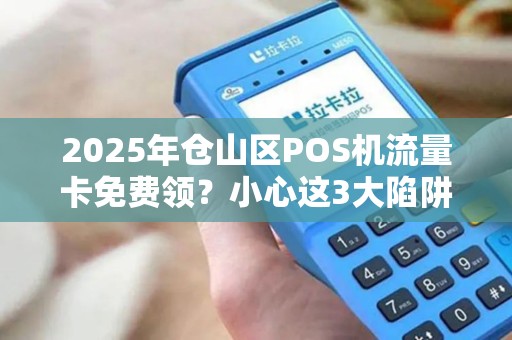 2025年仓山区POS机流量卡免费领?小心这3大陷阱! 2025年仓山区POS机流量卡免费领?小心这3大陷阱!