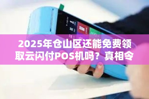 2025年仓山区还能免费领取云闪付POS机吗？真相令人意外！
