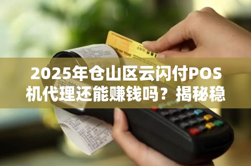 2025年仓山区云闪付POS机代理还能赚钱吗?揭秘稳定盈利的3大关键! 2025年仓山区云闪付POS机代理还能赚钱吗?揭秘稳定盈利的3大关键!