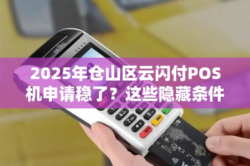 2025年仓山区云闪付POS机申请稳了?这些隐藏条件你可能不知道! 2025年仓山区云闪付POS机申请稳了?这些隐藏条件你可能不知道!