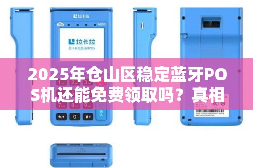 2025年仓山区稳定蓝牙POS机还能免费领取吗？真相让人意外！