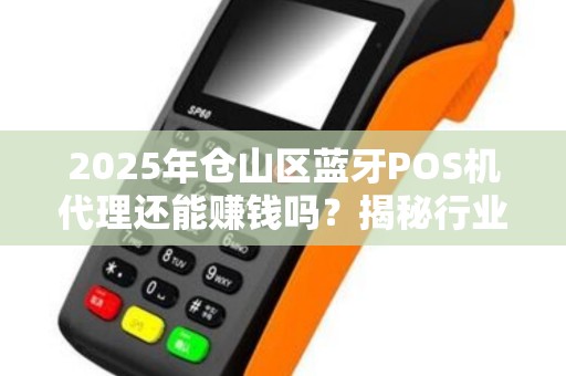 2025年仓山区蓝牙POS机代理还能赚钱吗？揭秘行业现状与未来趋势！