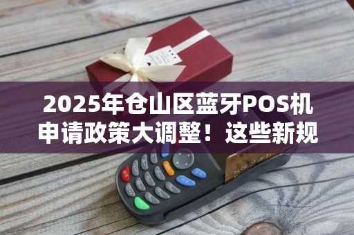 2025年仓山区蓝牙POS机申请政策大调整！这些新规你了解吗？