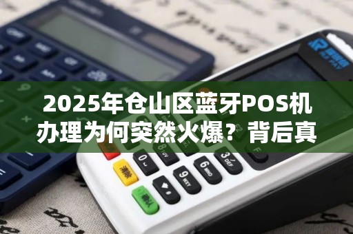 2025年仓山区蓝牙POS机办理为何突然火爆?背后真相让人意外! 2025年仓山区蓝牙POS机办理为何突然火爆?背后真相让人意外!