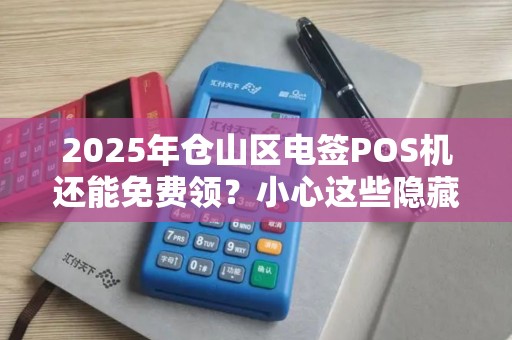 2025年仓山区电签POS机还能免费领?小心这些隐藏套路! 2025年仓山区电签POS机还能免费领?小心这些隐藏套路!