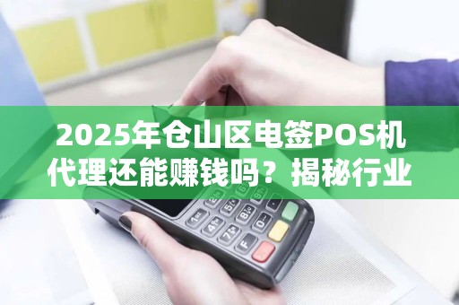 2025年仓山区电签POS机代理还能赚钱吗？揭秘行业现状与未来趋势