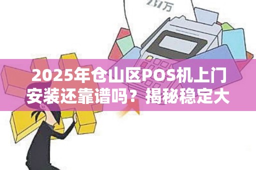 2025年仓山区POS机上门安装还靠谱吗?揭秘稳定大POS机的5大真相! 2025年仓山区POS机上门安装还靠谱吗?揭秘稳定大POS机的5大真相!