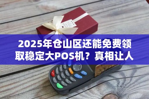 2025年仓山区还能免费领取稳定大POS机?真相让人意外! 2025年仓山区还能免费领取稳定大POS机?真相让人意外!