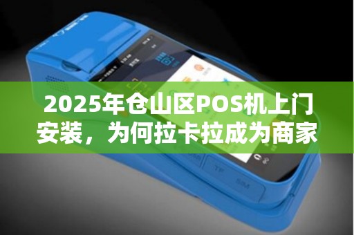 2025年仓山区POS机上门安装，为何拉卡拉成为商家首选？