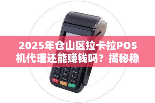2025年仓山区拉卡拉POS机代理还能赚钱吗？揭秘稳定盈利的3大关键！