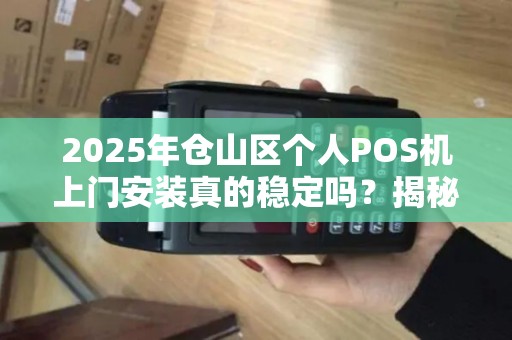 2025年仓山区个人POS机上门安装真的稳定吗？揭秘背后的真相！