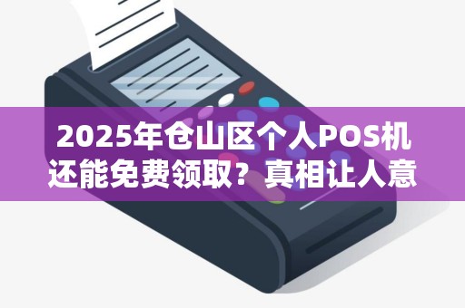 2025年仓山区个人POS机还能免费领取?真相让人意外! 2025年仓山区个人POS机还能免费领取?真相让人意外!