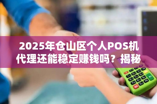 2025年仓山区个人POS机代理还能稳定赚钱吗？揭秘行业现状与未来趋势！