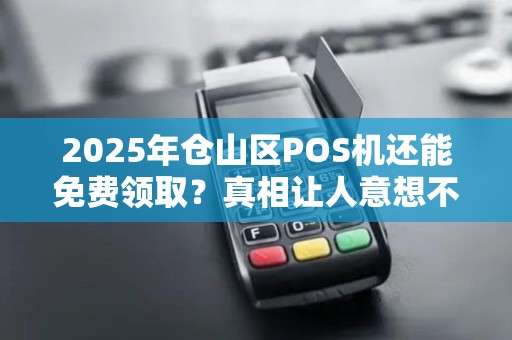 2025年仓山区POS机还能免费领取？真相让人意想不到！