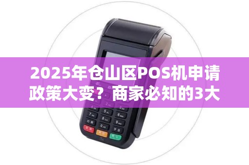 2025年仓山区POS机申请政策大变？商家必知的3大稳定申请技巧！