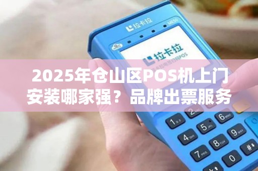 2025年仓山区POS机上门安装哪家强？品牌出票服务如何选？