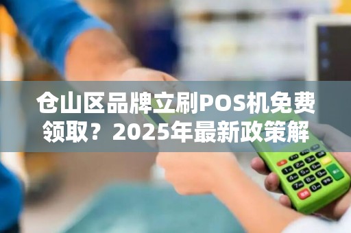 仓山区品牌立刷POS机免费领取？2025年最新政策解读，小心这些坑！