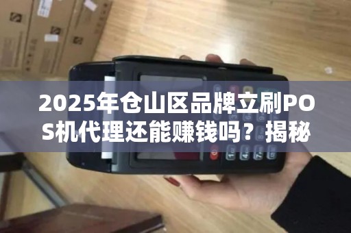 2025年仓山区品牌立刷POS机代理还能赚钱吗？揭秘行业现状与未来趋势！