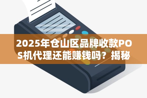 2025年仓山区品牌收款POS机代理还能赚钱吗？揭秘行业现状与未来趋势！