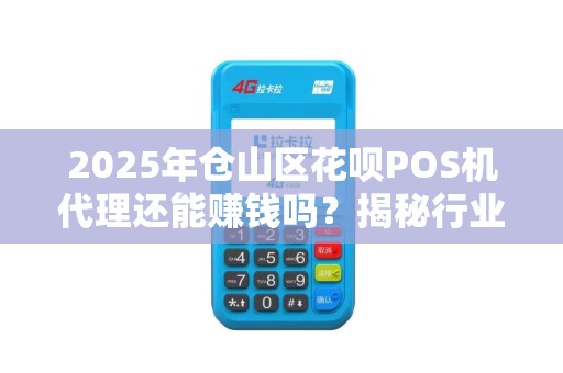 2025年仓山区花呗POS机代理还能赚钱吗？揭秘行业现状与未来趋势！